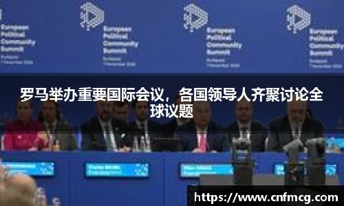 罗马举办重要国际会议，各国领导人齐聚讨论全球议题